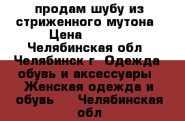 продам шубу из стриженного мутона › Цена ­ 7 000 - Челябинская обл., Челябинск г. Одежда, обувь и аксессуары » Женская одежда и обувь   . Челябинская обл.